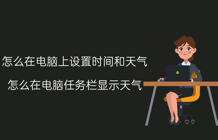 怎么在电脑上设置时间和天气 怎么在电脑任务栏显示天气？